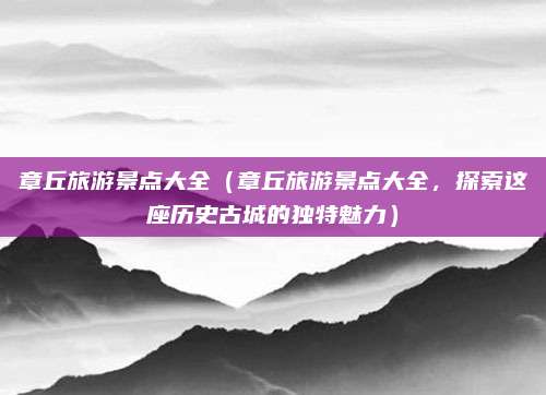 章丘旅游景点大全(章丘旅游景点大全,探索这座历史古城的独特魅力)