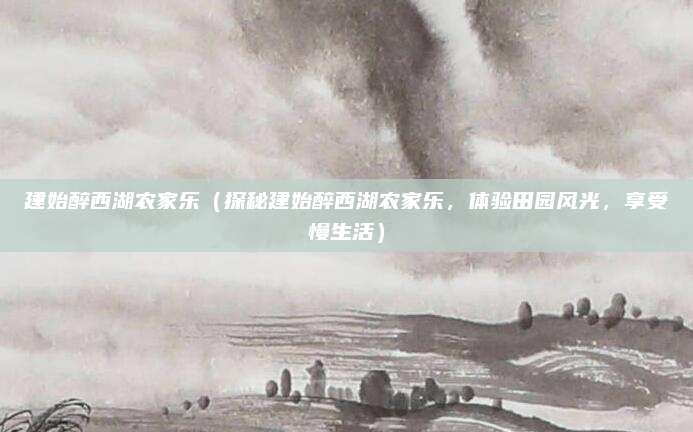 建始醉西湖农家乐（探秘建始醉西湖农家乐，体验田园风光，享受慢生活）