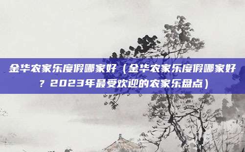 金华农家乐度假哪家好(金华农家乐度假哪家好?2023年最受欢迎的农家乐盘点)