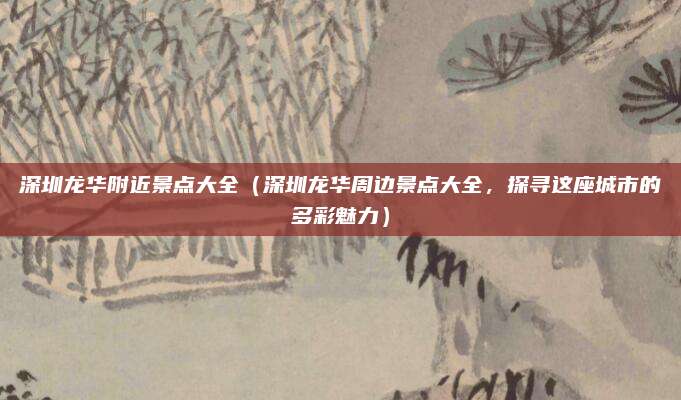 深圳龙华附近景点大全(深圳龙华周边景点大全,探寻这座城市的多彩魅力)