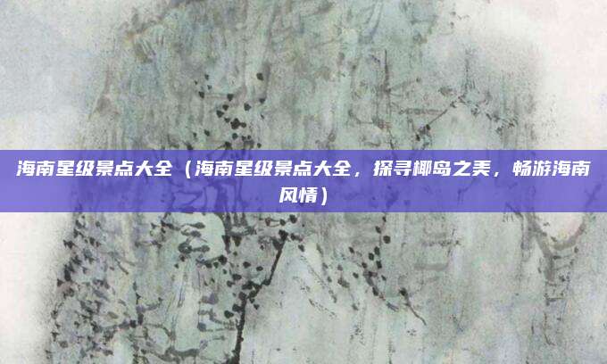 海南星级景点大全(海南星级景点大全,探寻椰岛之美,畅游海南风情)