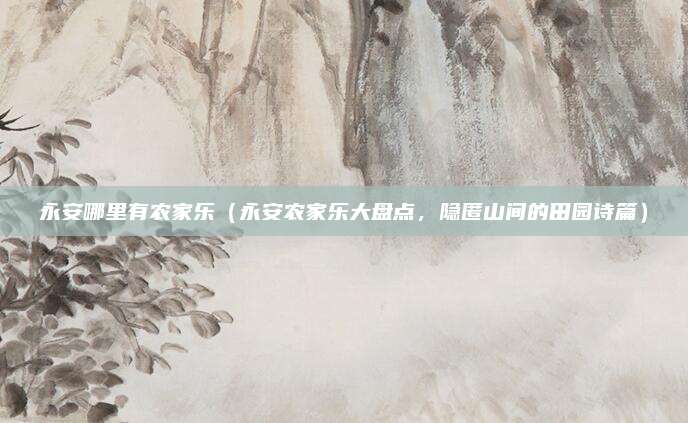 永安哪里有农家乐（永安农家乐大盘点，隐匿山间的田园诗篇）