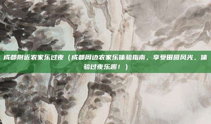 成都附近农家乐过夜(成都周边农家乐体验指南,享受田园风光,体验过夜乐趣!)