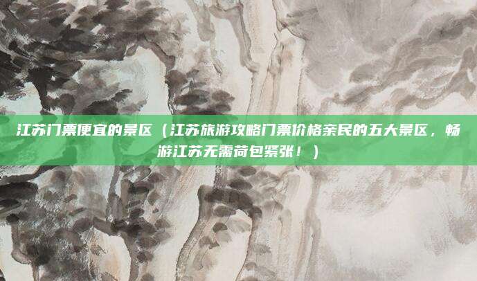 江苏门票便宜的景区(江苏旅游攻略门票价格亲民的五大景区,畅游江苏无需荷包紧张!)