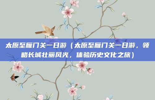 太原至雁门关一日游(太原至雁门关一日游,领略长城壮丽风光,体验历史文化之旅)