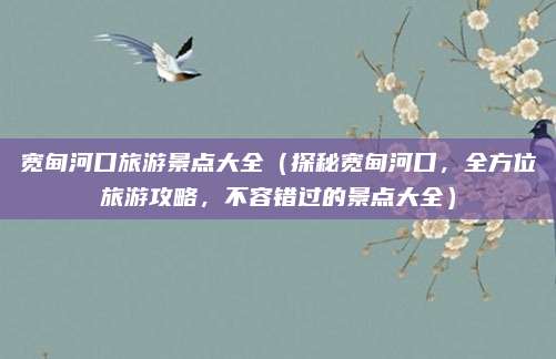 宽甸河口旅游景点大全(探秘宽甸河口,全方位旅游攻略,不容错过的景点大全)