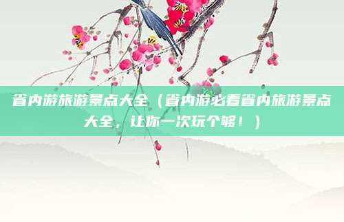 省内游旅游景点大全(省内游必看省内旅游景点大全,让你一次玩个够!)