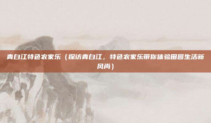 青白江特色农家乐(探访青白江,特色农家乐带你体验田园生活新风尚)
