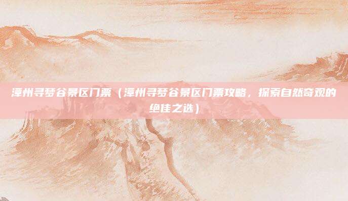 漳州寻梦谷景区门票(漳州寻梦谷景区门票攻略,探索自然奇观的绝佳之选)
