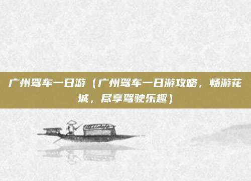 广州驾车一日游(广州驾车一日游攻略,畅游花城,尽享驾驶乐趣)