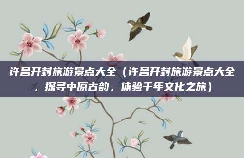 许昌开封旅游景点大全(许昌开封旅游景点大全,探寻中原古韵,体验千年文化之旅)