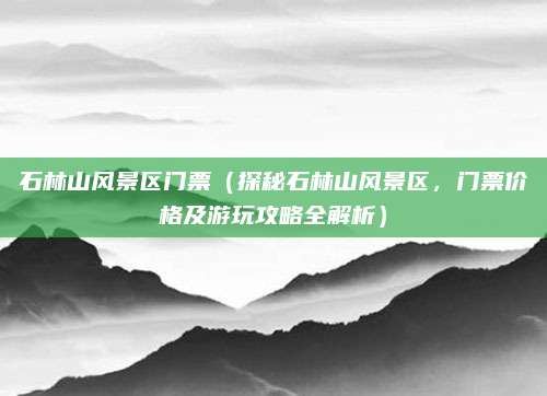 石林山风景区门票(探秘石林山风景区,门票价格及游玩攻略全解析)