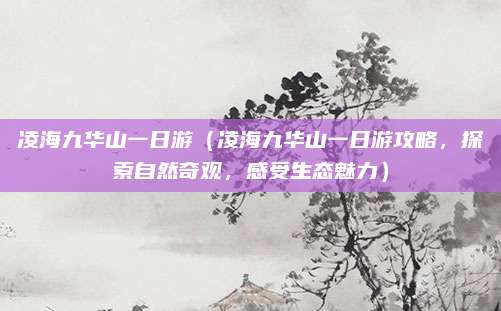 凌海九华山一日游(凌海九华山一日游攻略,探索自然奇观,感受生态魅力)