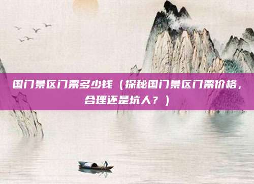 国门景区门票多少钱(探秘国门景区门票价格,合理还是坑人?)