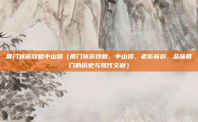 厦门旅游攻略中山路(厦门旅游攻略,中山路,老街新韵,品味厦门的历史与现代交融)