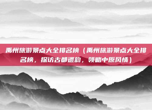禹州旅游景点大全排名榜(禹州旅游景点大全排名榜,探访古都遗韵,领略中原风情)