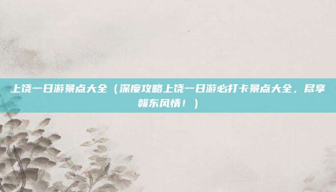 上饶一日游景点大全(深度攻略上饶一日游必打卡景点大全,尽享赣东风情!)