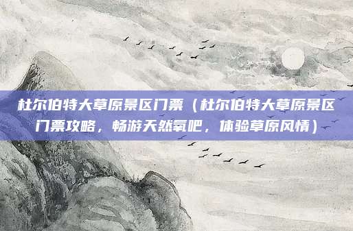 杜尔伯特大草原景区门票(杜尔伯特大草原景区门票攻略,畅游天然氧吧,体验草原风情)