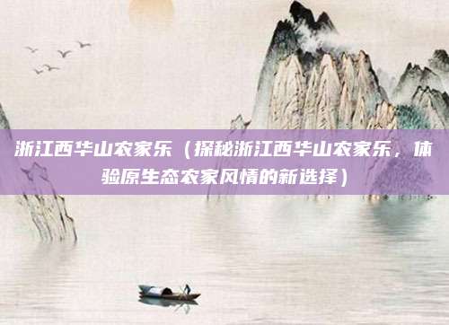 浙江西华山农家乐(探秘浙江西华山农家乐,体验原生态农家风情的新选择)