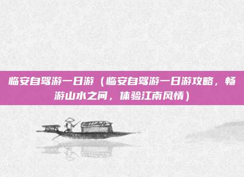 临安自驾游一日游（临安自驾游一日游攻略，畅游山水之间，体验江南风情）