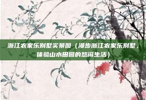 浙江农家乐别墅实景图(漫步浙江农家乐别墅,体验山水田园的悠闲生活)