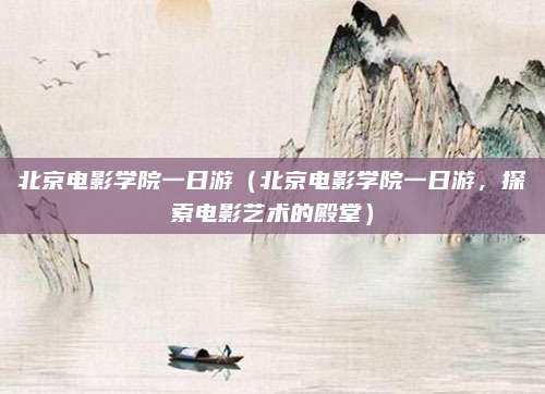 北京电影学院一日游(北京电影学院一日游,探索电影艺术的殿堂)
