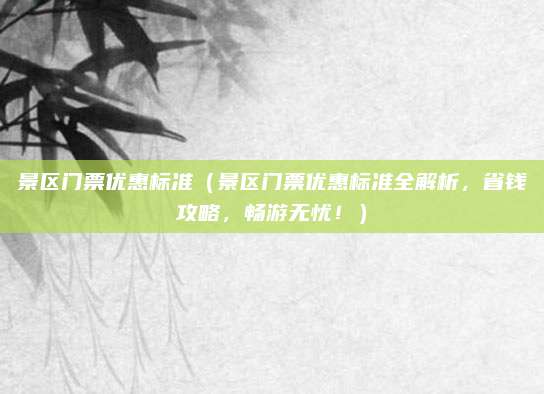 景区门票优惠标准(景区门票优惠标准全解析,省钱攻略,畅游无忧!)
