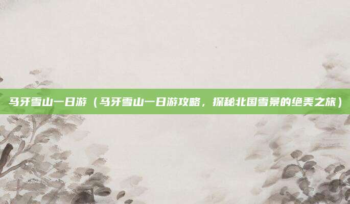 马牙雪山一日游(马牙雪山一日游攻略,探秘北国雪景的绝美之旅)