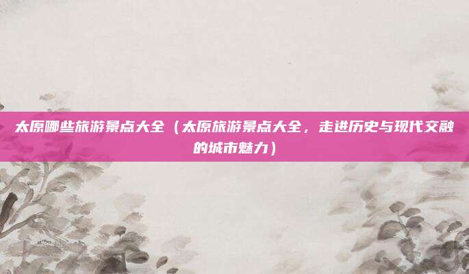 太原哪些旅游景点大全(太原旅游景点大全,走进历史与现代交融的城市魅力)