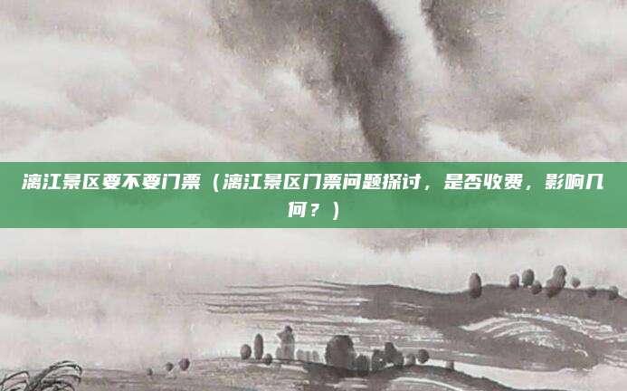 漓江景区要不要门票（漓江景区门票问题探讨，是否收费，影响几何？）