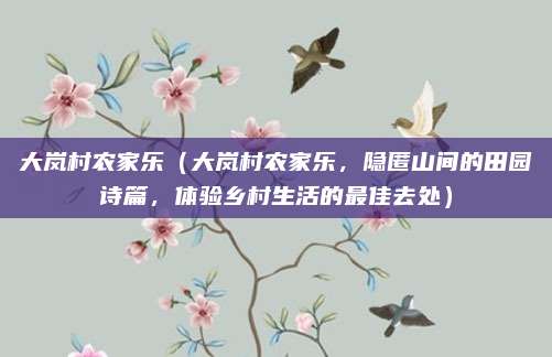 大岚村农家乐(大岚村农家乐,隐匿山间的田园诗篇,体验乡村生活的最佳去处)