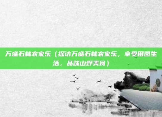 万盛石林农家乐(探访万盛石林农家乐,享受田园生活,品味山野美食)
