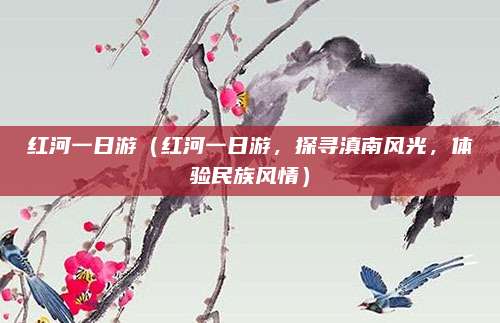 红河一日游(红河一日游,探寻滇南风光,体验民族风情)