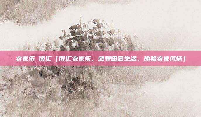 农家乐 南汇(南汇农家乐,感受田园生活,体验农家风情)