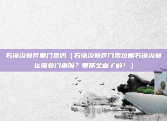 石佛沟景区要门票吗(石佛沟景区门票攻略石佛沟景区需要门票吗?带你全面了解!)