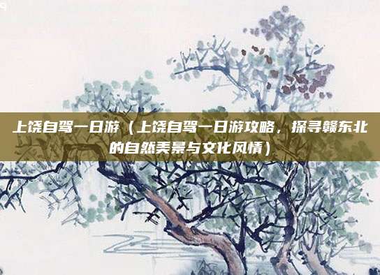 上饶自驾一日游(上饶自驾一日游攻略,探寻赣东北的自然美景与文化风情)