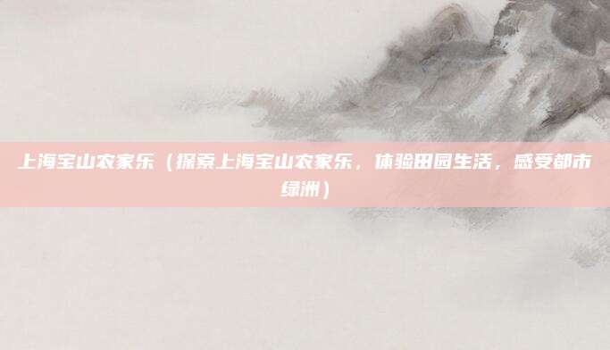 上海宝山农家乐(探索上海宝山农家乐,体验田园生活,感受都市绿洲)