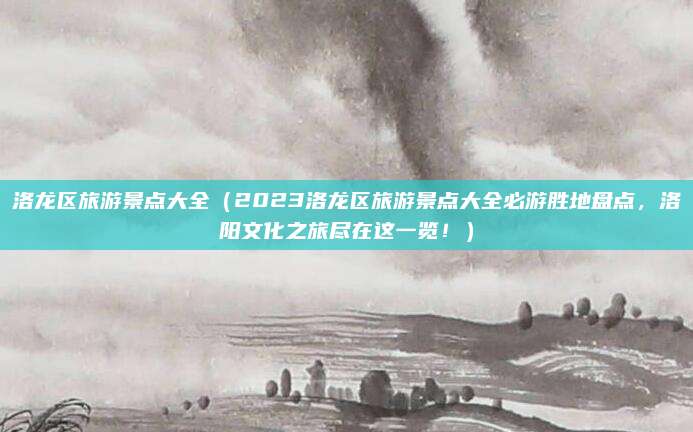 洛龙区旅游景点大全（2023洛龙区旅游景点大全必游胜地盘点，洛阳文化之旅尽在这一览！）