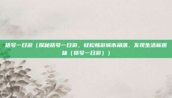 括号一日游(探秘括号一日游,轻松畅游城市角落,发现生活新趣味(括号一日游))