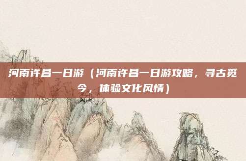 河南许昌一日游(河南许昌一日游攻略,寻古觅今,体验文化风情)