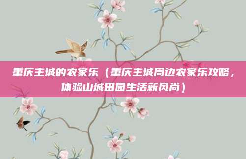重庆主城的农家乐(重庆主城周边农家乐攻略,体验山城田园生活新风尚)