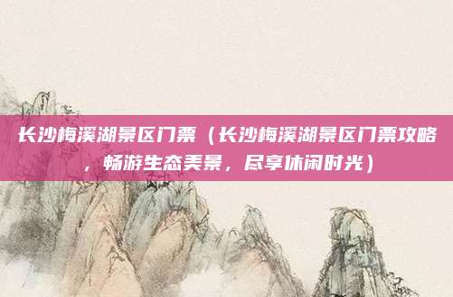 长沙梅溪湖景区门票(长沙梅溪湖景区门票攻略,畅游生态美景,尽享休闲时光)