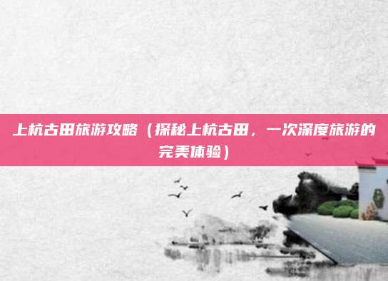 上杭古田旅游攻略（探秘上杭古田，一次深度旅游的完美体验）