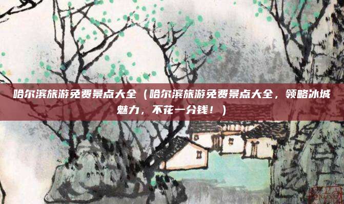 哈尔滨旅游免费景点大全(哈尔滨旅游免费景点大全,领略冰城魅力,不花一分钱!)