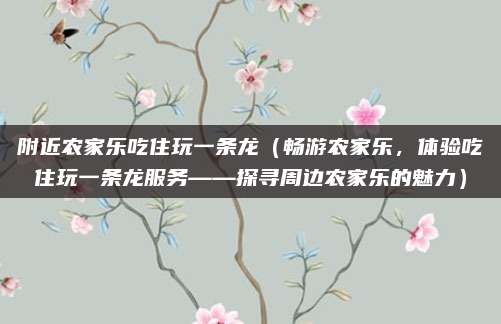 附近农家乐吃住玩一条龙(畅游农家乐,体验吃住玩一条龙服务——探寻周边农家乐的魅力)
