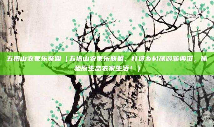 五指山农家乐联盟(五指山农家乐联盟,打造乡村旅游新典范,体验原生态农家生活!)