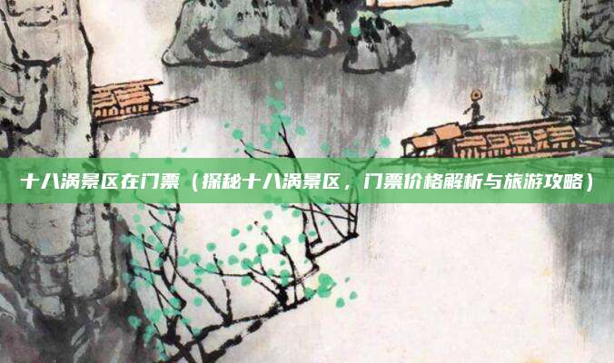 十八涡景区在门票(探秘十八涡景区,门票价格解析与旅游攻略)