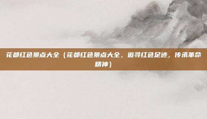 花都红色景点大全(花都红色景点大全,追寻红色足迹,传承革命精神)