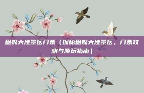 盘锦大洼景区门票(探秘盘锦大洼景区,门票攻略与游玩指南)