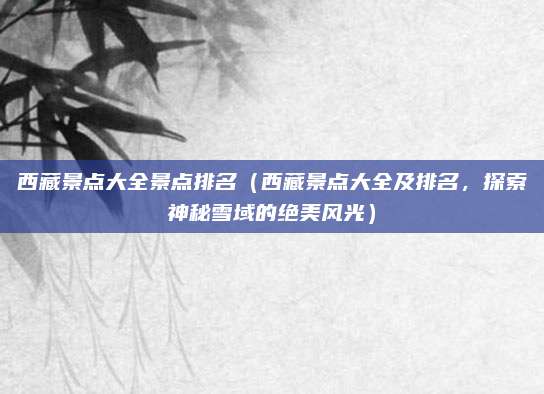 西藏景点大全景点排名(西藏景点大全及排名,探索神秘雪域的绝美风光)